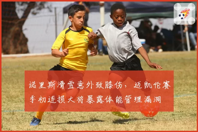 诺里斯滑雪意外致膝伤，迈凯伦赛季初连损大将暴露体能管理漏洞