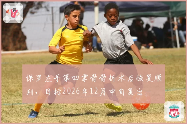 保罗左手第四掌骨骨折术后恢复顺利,目标2026年12月中旬复出