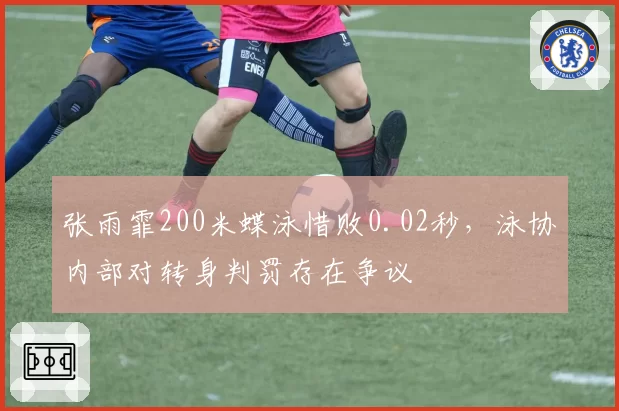 张雨霏200米蝶泳惜败0.02秒,泳协内部对转身判罚存在争议