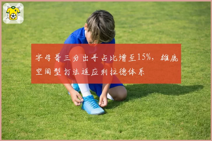 字母哥三分出手占比增至15%，雄鹿空间型打法适应利拉德体系