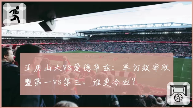 亚历山大vs爱德华兹:单打效率联盟第一vs第三,谁更冷血?