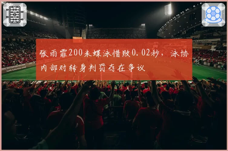 张雨霏200米蝶泳惜败0.02秒,泳协内部对转身判罚存在争议