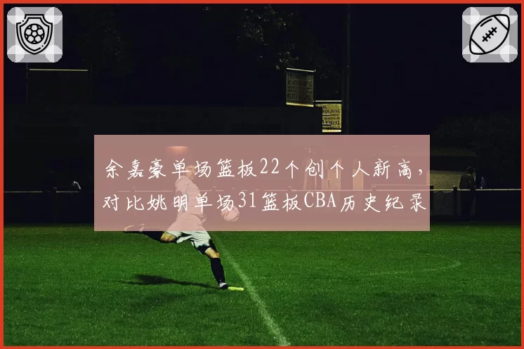 余嘉豪单场篮板22个创个人新高,对比姚明单场31篮板CBA历史纪录