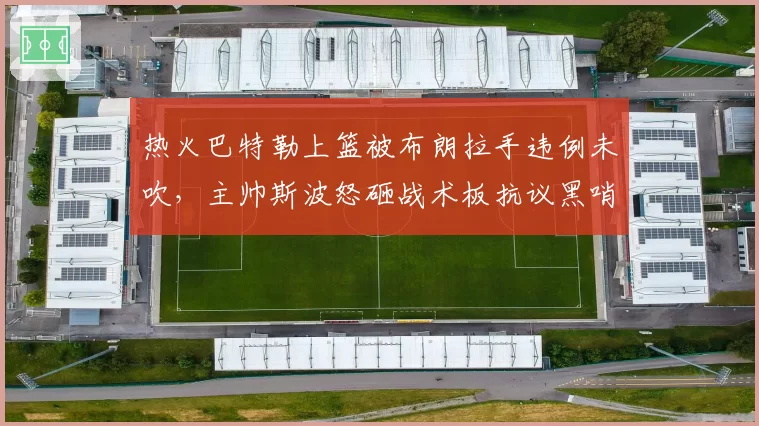 热火巴特勒上篮被布朗拉手违例未吹，主帅斯波怒砸战术板抗议黑哨
