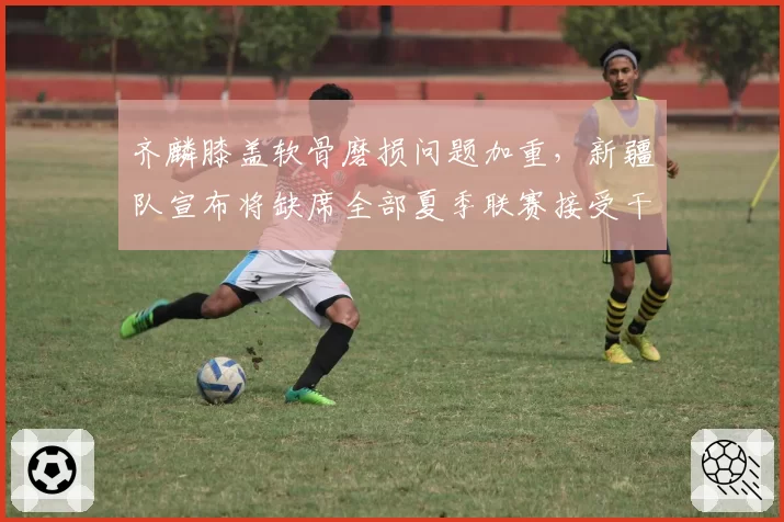 齐麟膝盖软骨磨损问题加重，新疆队宣布将缺席全部夏季联赛接受干预