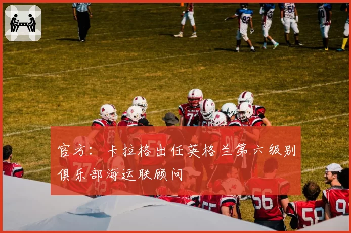 官方：卡拉格出任英格兰第六级别俱乐部海运联顾问