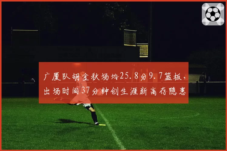 广厦队胡金秋场均25.8分9.7篮板,出场时间37分钟创生涯新高存隐患