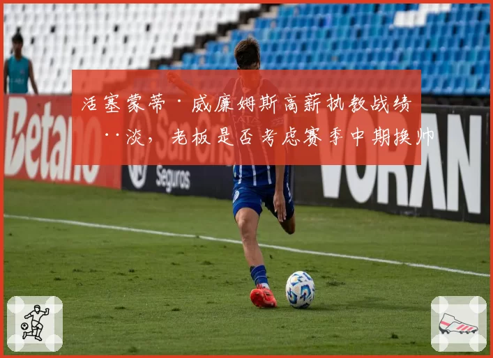 活塞蒙蒂·威廉姆斯高薪执教战绩惨淡,老板是否考虑赛季中期换帅?