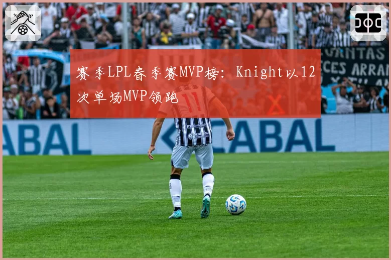 赛季LPL春季赛MVP榜：Knight以12次单场MVP领跑