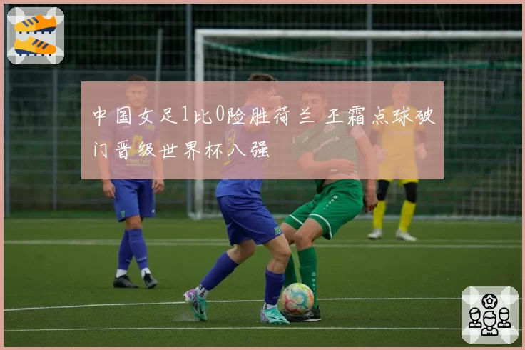 中国女足1比0险胜荷兰 王霜点球破门晋级世界杯八强