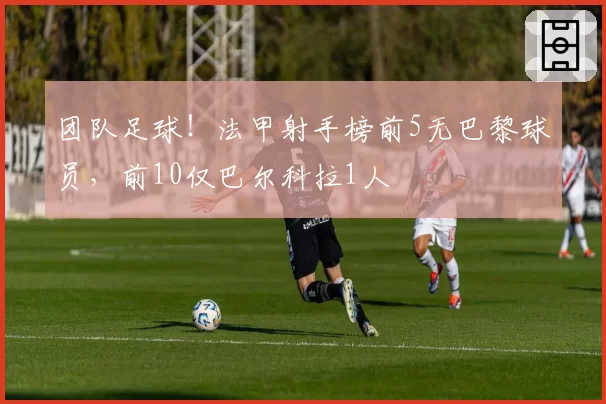 团队足球!法甲射手榜前5无巴黎球员,前10仅巴尔科拉1人