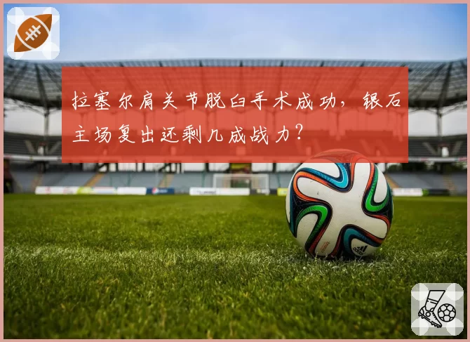 拉塞尔肩关节脱臼手术成功，银石主场复出还剩几成战力？