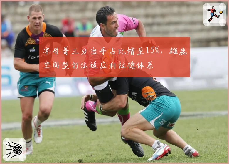字母哥三分出手占比增至15%,雄鹿空间型打法适应利拉德体系
