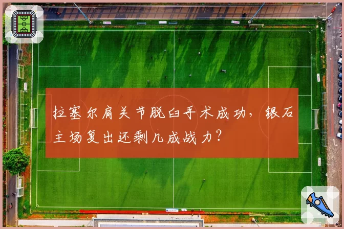 拉塞尔肩关节脱臼手术成功，银石主场复出还剩几成战力？