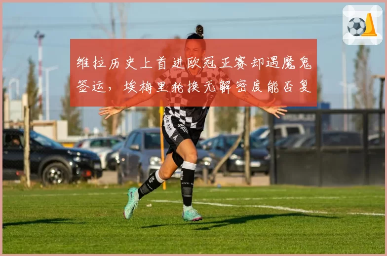 维拉历史上首进欧冠正赛却遇魔鬼签运,埃梅里轮换无解密度能否复刻欧联席位