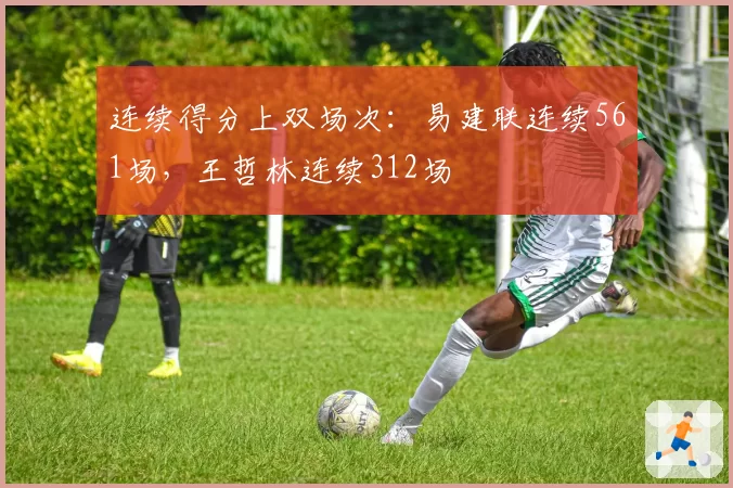 连续得分上双场次：易建联连续561场，王哲林连续312场