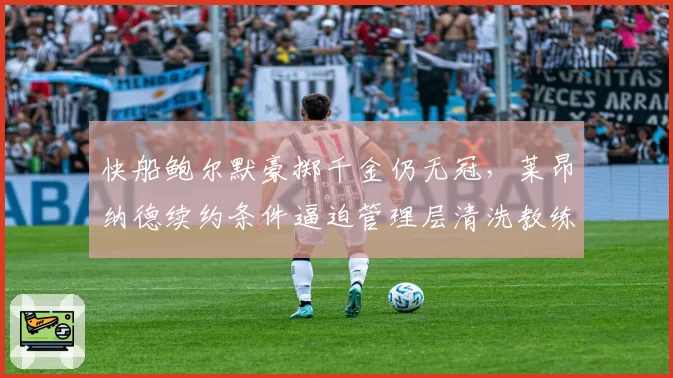 快船鲍尔默豪掷千金仍无冠，莱昂纳德续约条件逼迫管理层清洗教练组