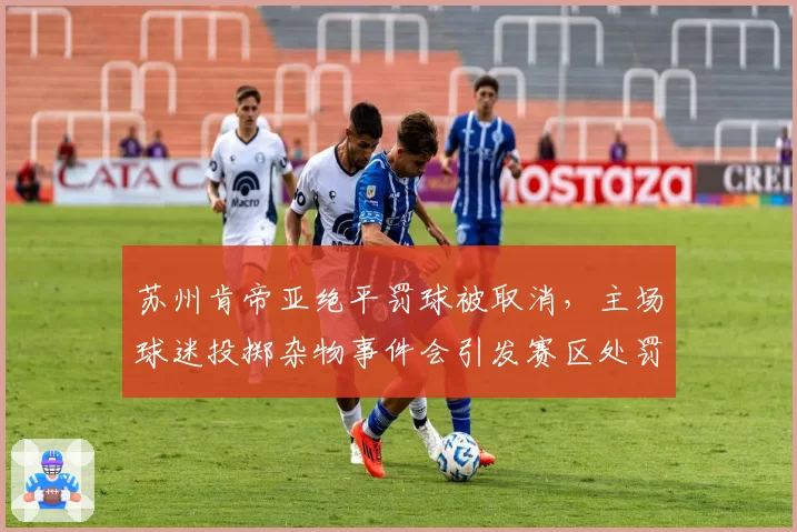 苏州肯帝亚绝平罚球被取消，主场球迷投掷杂物事件会引发赛区处罚吗？