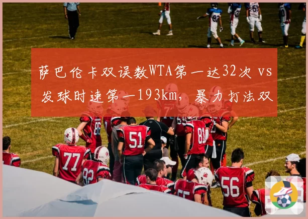 萨巴伦卡双误数WTA第一达32次 vs 发球时速第一193km,暴力打法双刃剑效应凸显