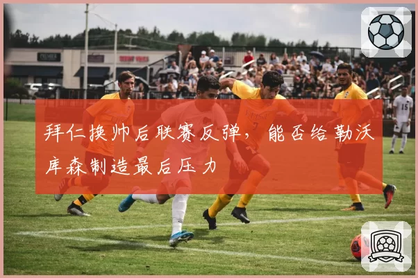 拜仁换帅后联赛反弹，能否给勒沃库森制造最后压力