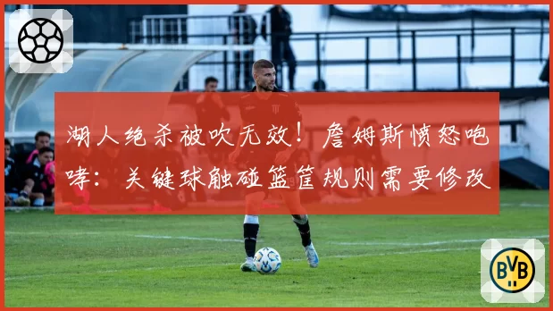 湖人绝杀被吹无效！詹姆斯愤怒咆哮：关键球触碰篮筐规则需要修改
