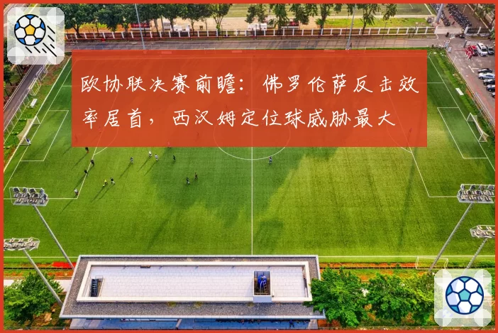 欧协联决赛前瞻：佛罗伦萨反击效率居首，西汉姆定位球威胁最大