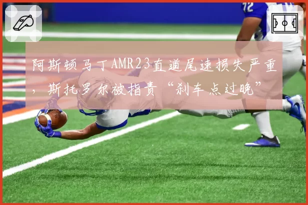 阿斯顿马丁AMR23直道尾速损失严重,斯托罗尔被指责“刹车点过晚”拖累策略