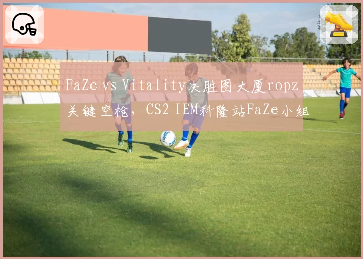 FaZe vs Vitality决胜图大厦ropz关键空枪，CS2 IEM科隆站FaZe小组出线悬念？